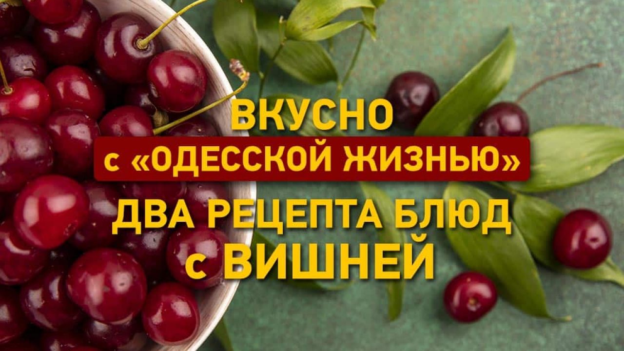 Вкусно с «Одесской жизнью»: два рецепта блюд с вишней