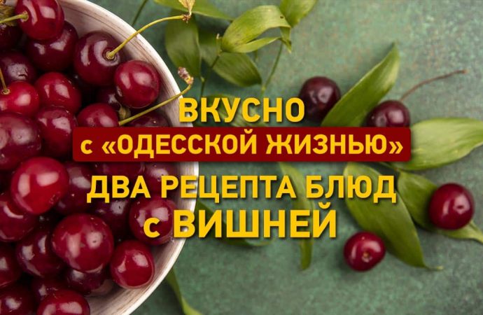 Вкусно с «Одесской жизнью»: два рецепта блюд с вишней