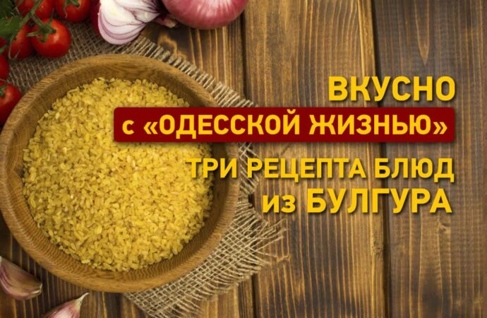 Вкусно с «Одесской жизнью»: три рецепта блюд из булгура