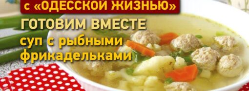 Вкусно с «Одесской жизнью»: готовим суп с рыбными фрикадельками