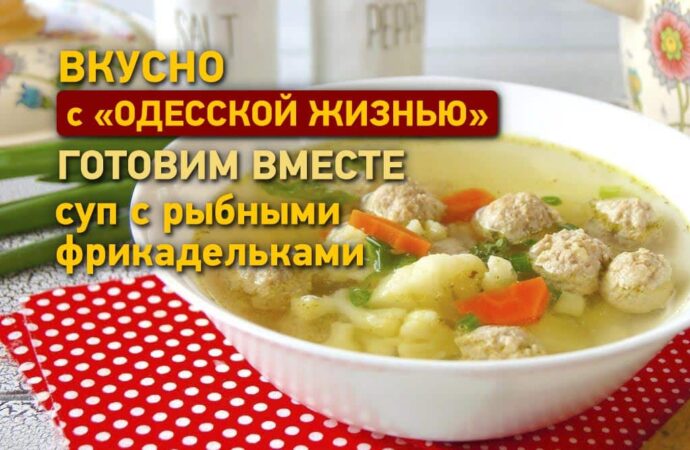 Вкусно с «Одесской жизнью»: готовим суп с рыбными фрикадельками