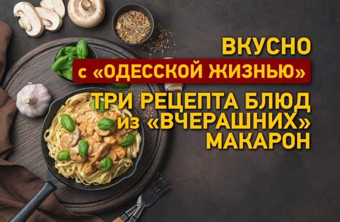 Вкусно с «Одесской жизнью»: три рецепта блюд из «вчерашних» макарон
