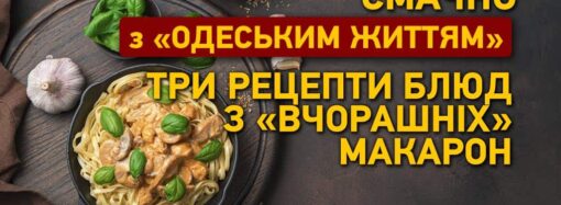 Смачно з «Одеським життям»: три рецепти страв із «вчорашніх» макаронів
